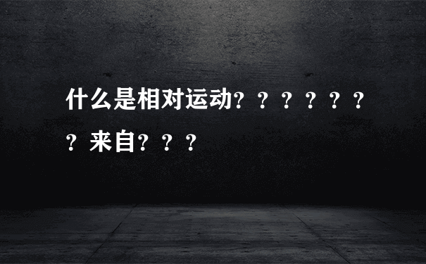 什么是相对运动？？？？？？？来自？？？