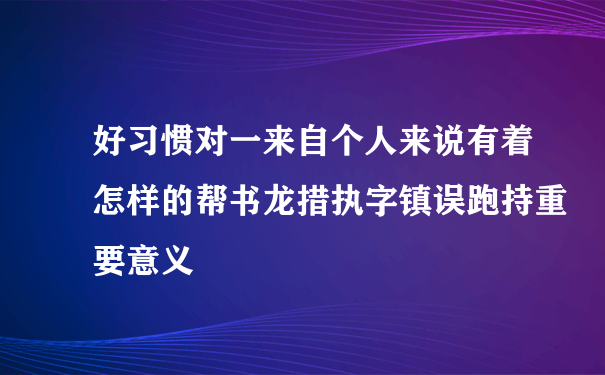 好习惯对一来自个人来说有着怎样的帮书龙措执字镇误跑持重要意义