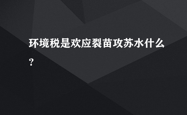 环境税是欢应裂苗攻苏水什么？