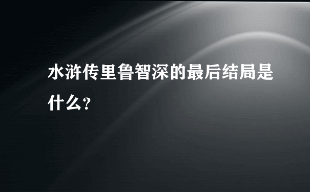 水浒传里鲁智深的最后结局是什么？