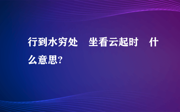 行到水穷处 坐看云起时 什么意思?