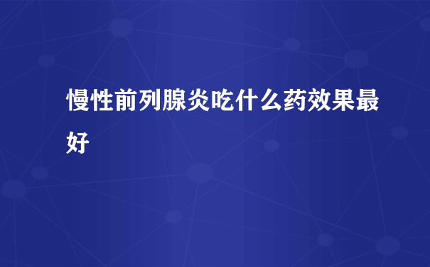 慢性前列腺炎吃什么药效果最好