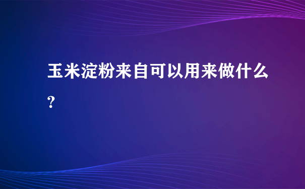 玉米淀粉来自可以用来做什么？