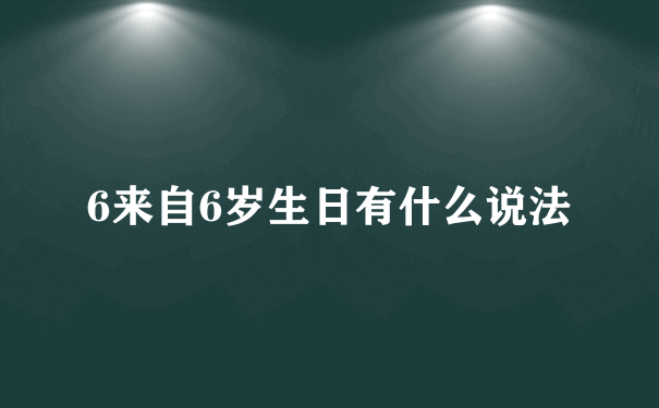 6来自6岁生日有什么说法