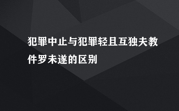 犯罪中止与犯罪轻且互独夫教件罗未遂的区别