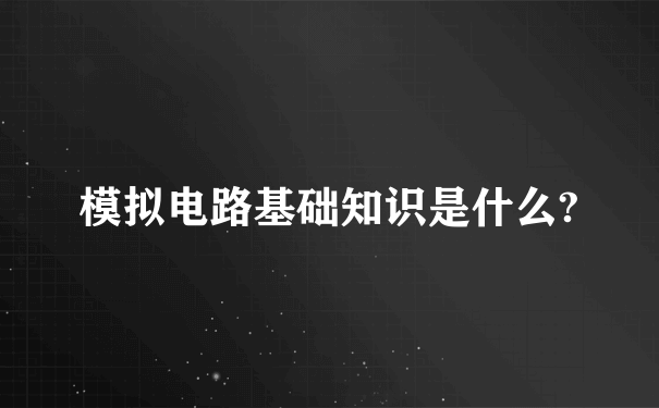 模拟电路基础知识是什么?