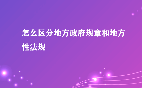 怎么区分地方政府规章和地方性法规