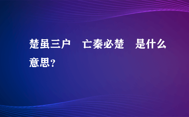 楚虽三户 亡秦必楚 是什么意思？