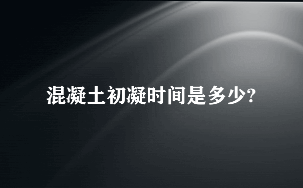 混凝土初凝时间是多少?