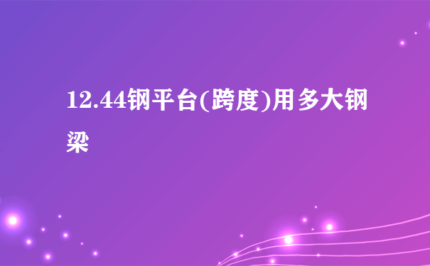 12.44钢平台(跨度)用多大钢梁