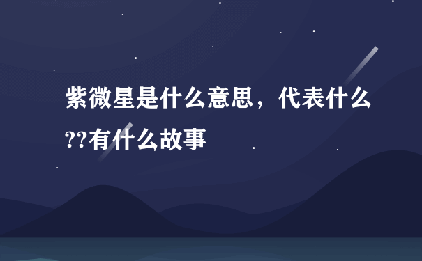 紫微星是什么意思，代表什么??有什么故事