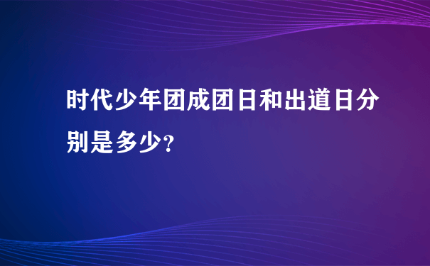 时代少年团成团日和出道日分别是多少？