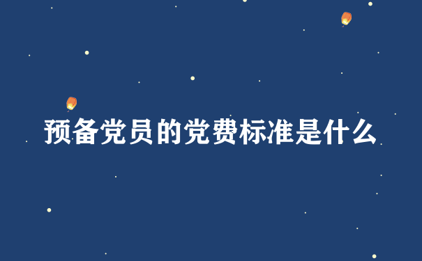 预备党员的党费标准是什么