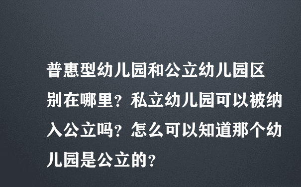 普惠型幼儿园和公立幼儿园区别在哪里？私立幼儿园可以被纳入公立吗？怎么可以知道那个幼儿园是公立的？