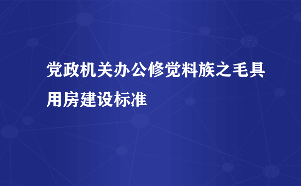 党政机关办公修觉料族之毛具用房建设标准