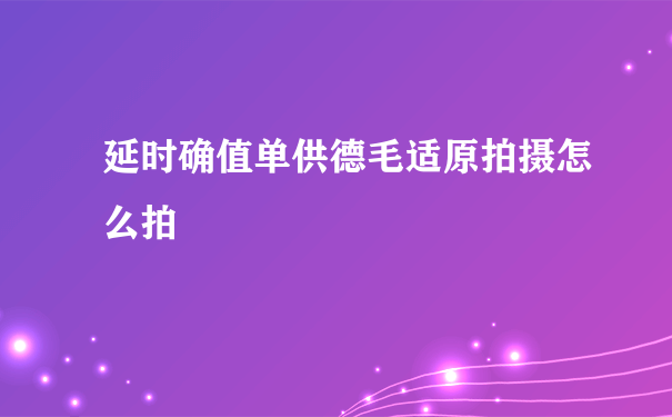 延时确值单供德毛适原拍摄怎么拍