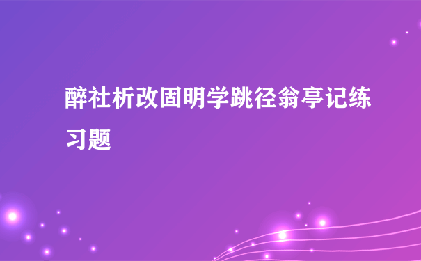 醉社析改固明学跳径翁亭记练习题