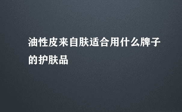 油性皮来自肤适合用什么牌子的护肤品