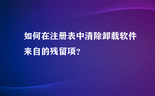 如何在注册表中清除卸载软件来自的残留项？