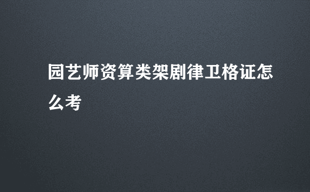 园艺师资算类架剧律卫格证怎么考