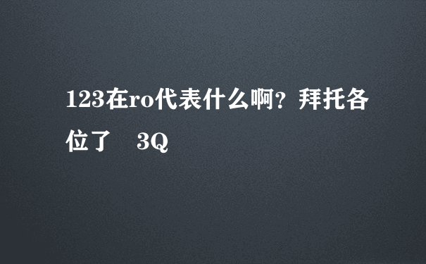 123在ro代表什么啊？拜托各位了 3Q