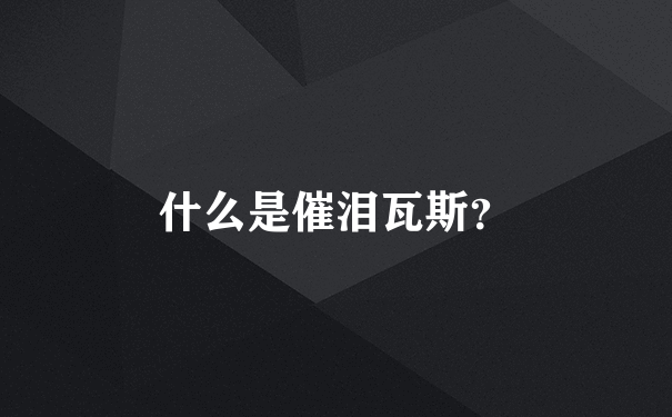 什么是催泪瓦斯？