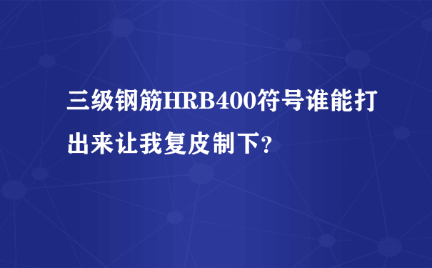 三级钢筋HRB400符号谁能打出来让我复皮制下？