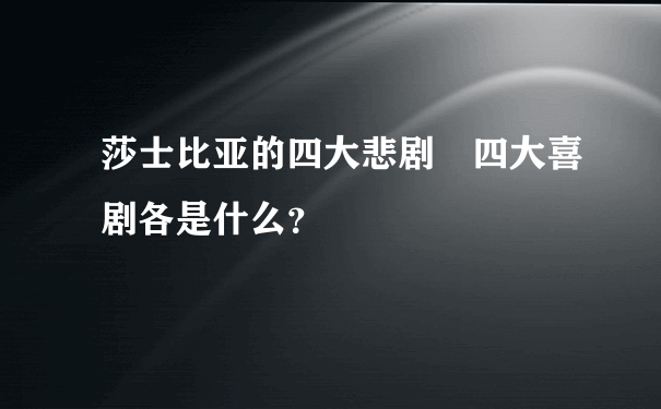 莎士比亚的四大悲剧 四大喜剧各是什么？