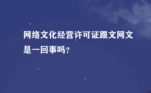 网络文化经营许可证跟文网文是一回事吗？