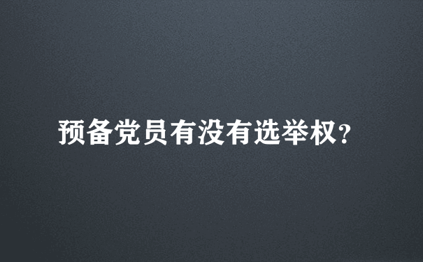 预备党员有没有选举权？