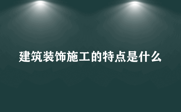 建筑装饰施工的特点是什么