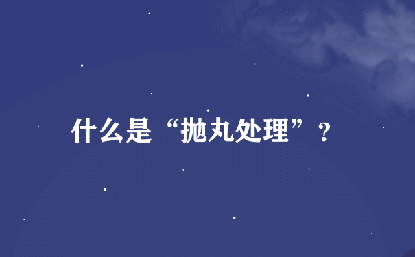 什么是“抛丸处理”？