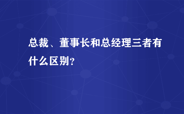 总裁、董事长和总经理三者有什么区别？