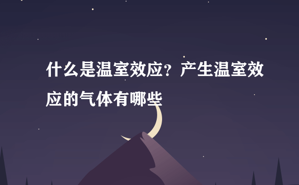 什么是温室效应？产生温室效应的气体有哪些