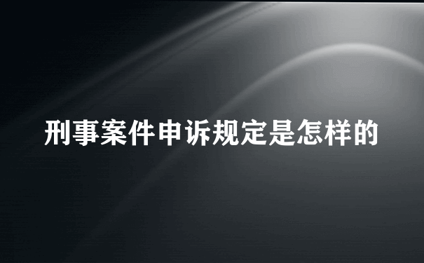 刑事案件申诉规定是怎样的