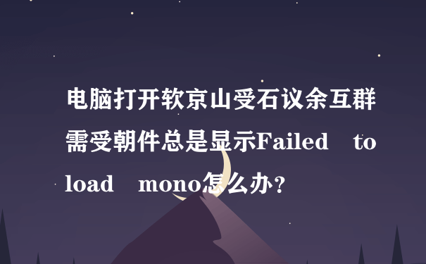 电脑打开软京山受石议余互群需受朝件总是显示Failed to load mono怎么办？