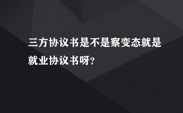 三方协议书是不是察变态就是就业协议书呀？