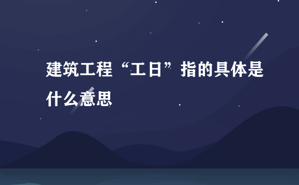 建筑工程“工日”指的具体是什么意思