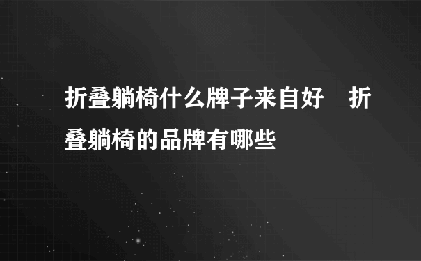 折叠躺椅什么牌子来自好 折叠躺椅的品牌有哪些