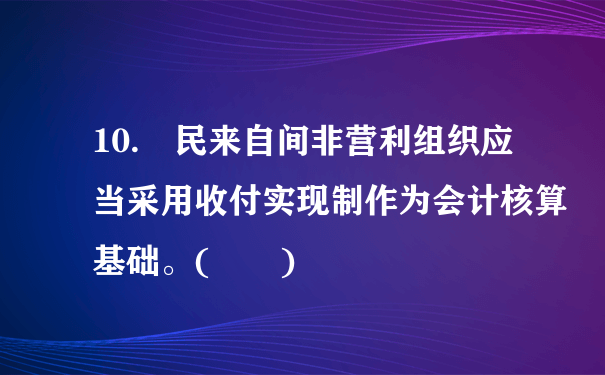 10. 民来自间非营利组织应当采用收付实现制作为会计核算基础。(  )