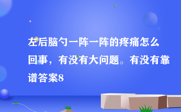 左后脑勺一阵一阵的疼痛怎么回事，有没有大问题。有没有靠谱答案8