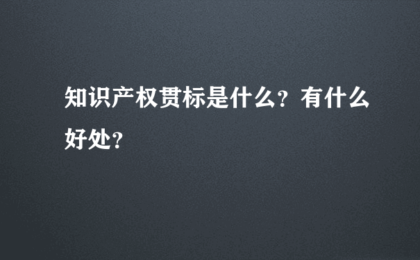 知识产权贯标是什么？有什么好处？