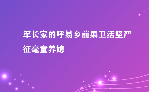 军长家的呼易乡前果卫活坚严征毫童养媳