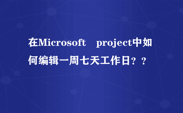 在Microsoft project中如何编辑一周七天工作日？？