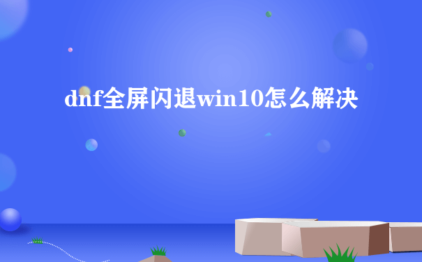 dnf全屏闪退win10怎么解决