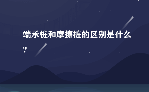 端承桩和摩擦桩的区别是什么？