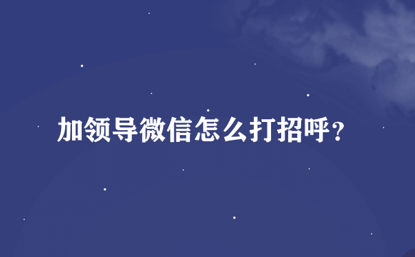 加领导微信怎么打招呼？