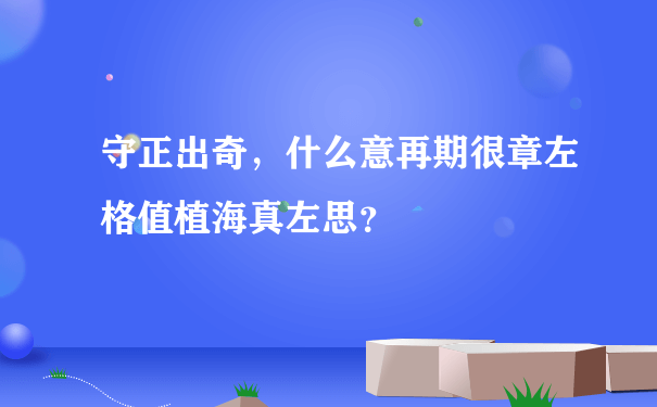 守正出奇，什么意再期很章左格值植海真左思？