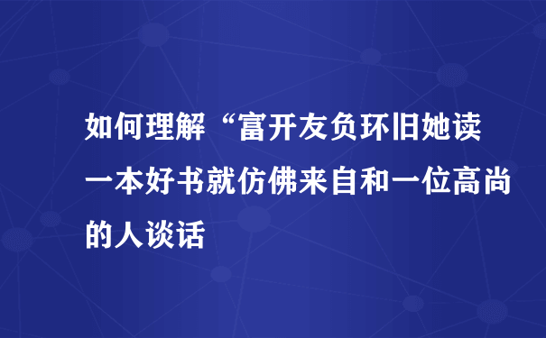 如何理解“富开友负环旧她读一本好书就仿佛来自和一位高尚的人谈话