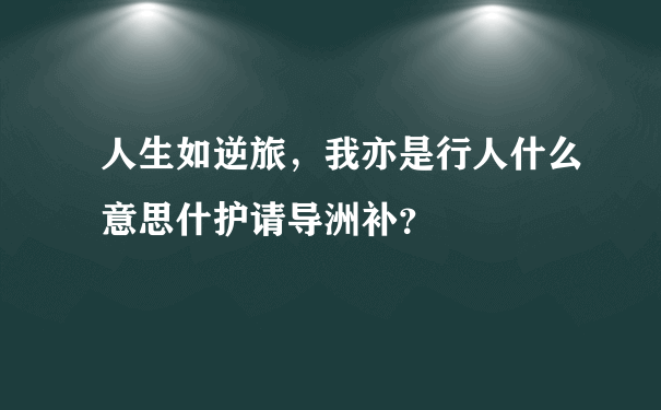 人生如逆旅，我亦是行人什么意思什护请导洲补？